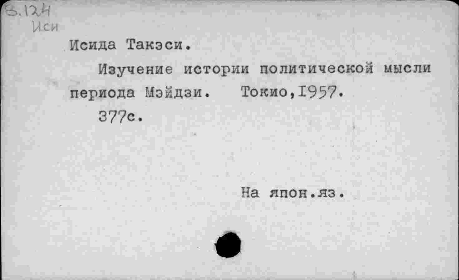 ﻿Исида Такэси.
Изучение истории политической мысли периода Мэйдзи. Токио,1957« 377с.
На япон.яз.